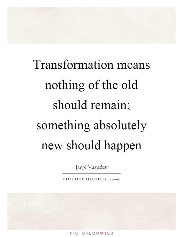 Transformation means nothing of the old should remain; something absolutely new should happen Picture Quote #1