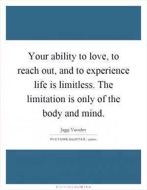 Your ability to love, to reach out, and to experience life is limitless. The limitation is only of the body and mind Picture Quote #1