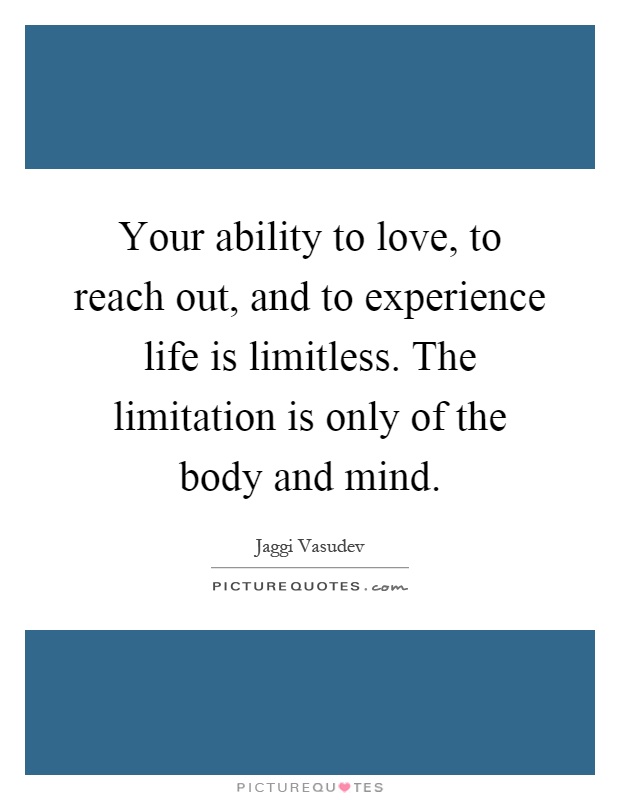 Your ability to love, to reach out, and to experience life is limitless. The limitation is only of the body and mind Picture Quote #1