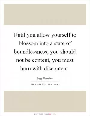Until you allow yourself to blossom into a state of boundlessness, you should not be content, you must burn with discontent Picture Quote #1