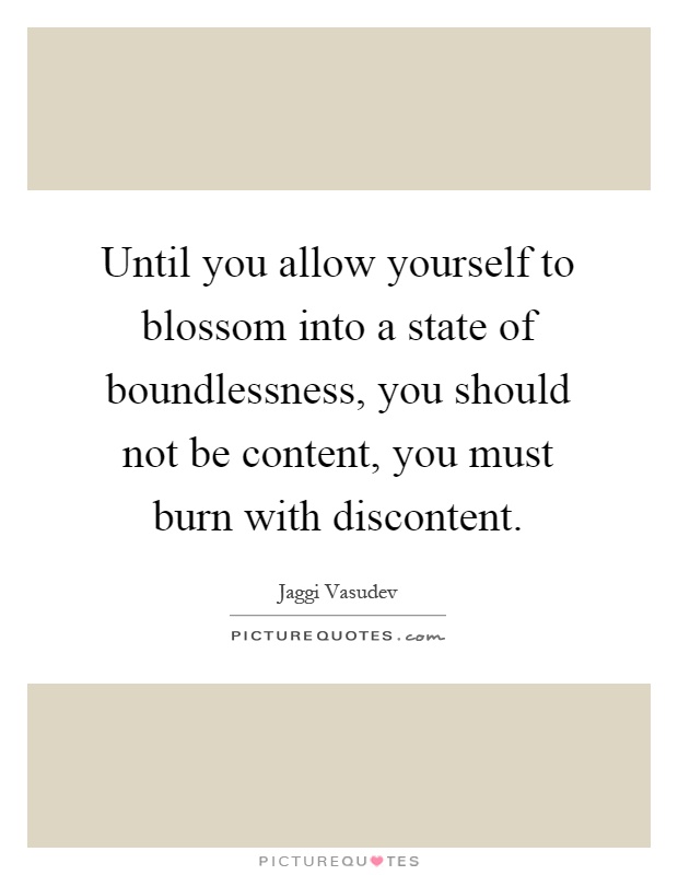 Until you allow yourself to blossom into a state of boundlessness, you should not be content, you must burn with discontent Picture Quote #1