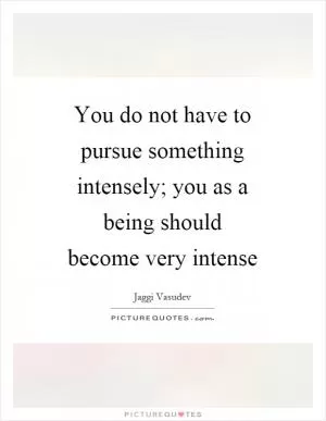 You do not have to pursue something intensely; you as a being should become very intense Picture Quote #1
