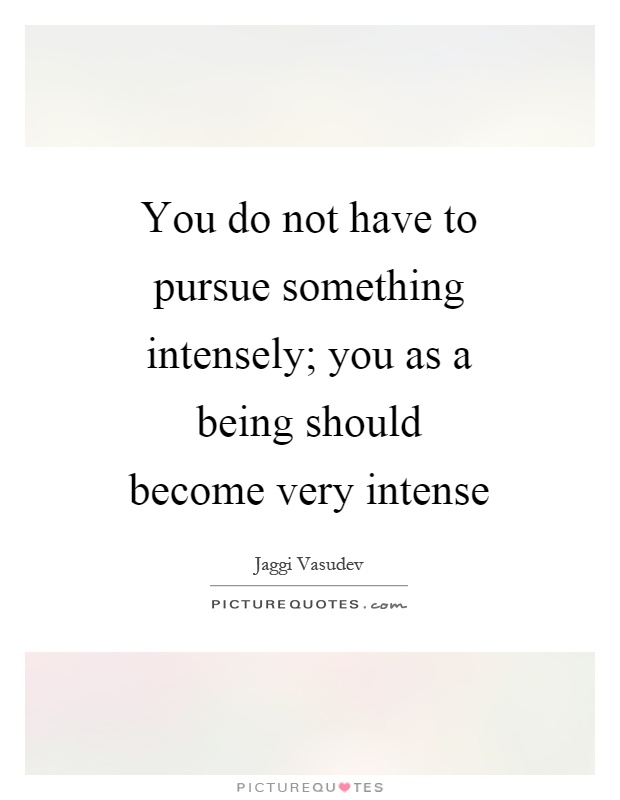 You do not have to pursue something intensely; you as a being should become very intense Picture Quote #1