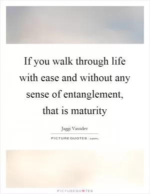 If you walk through life with ease and without any sense of entanglement, that is maturity Picture Quote #1