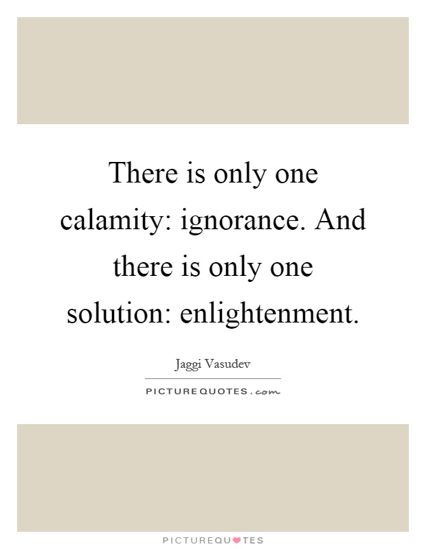 There is only one calamity: ignorance. And there is only one solution: enlightenment Picture Quote #1