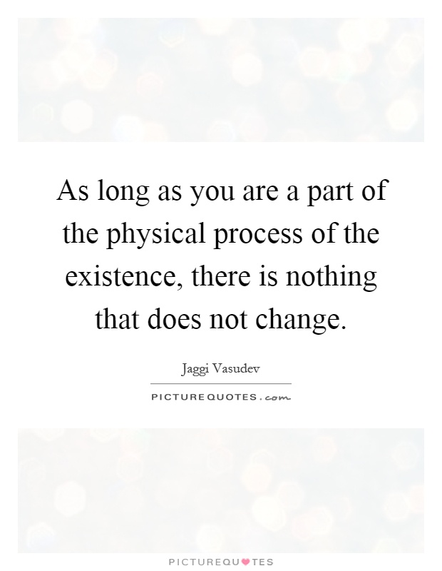 As long as you are a part of the physical process of the existence, there is nothing that does not change Picture Quote #1