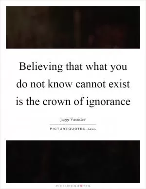 Believing that what you do not know cannot exist is the crown of ignorance Picture Quote #1