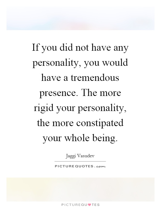 If you did not have any personality, you would have a tremendous presence. The more rigid your personality, the more constipated your whole being Picture Quote #1