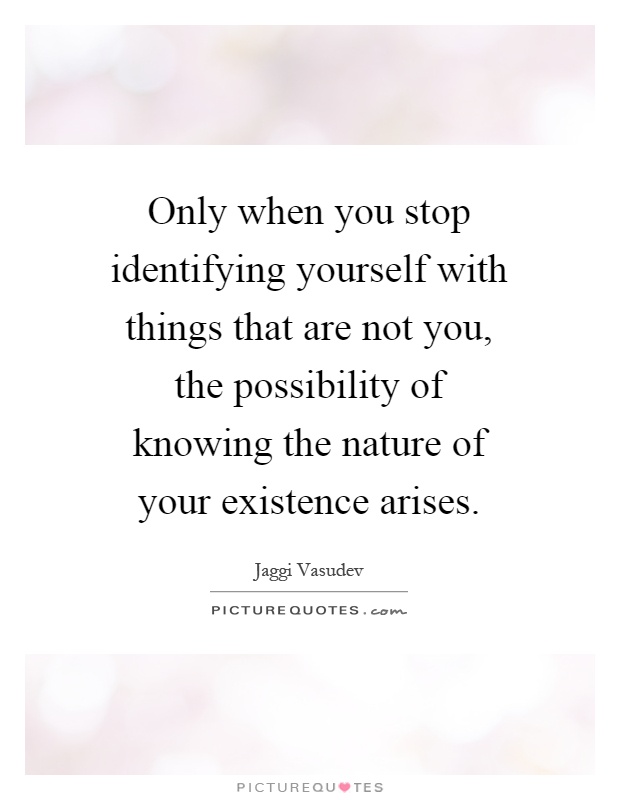 Only when you stop identifying yourself with things that are not you, the possibility of knowing the nature of your existence arises Picture Quote #1