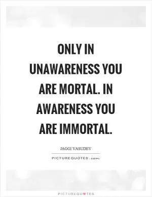 Only in unawareness you are mortal. In awareness you are immortal Picture Quote #1