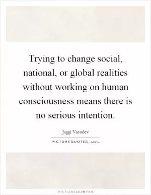 Trying to change social, national, or global realities without working on human consciousness means there is no serious intention Picture Quote #1