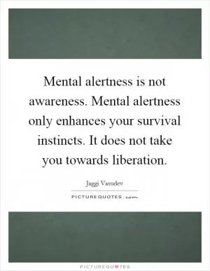 Mental alertness is not awareness. Mental alertness only enhances your survival instincts. It does not take you towards liberation Picture Quote #1