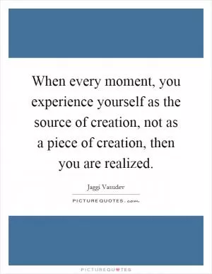 When every moment, you experience yourself as the source of creation, not as a piece of creation, then you are realized Picture Quote #1