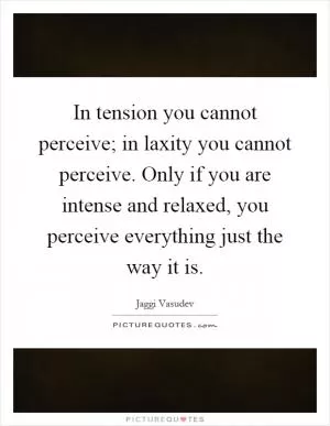 In tension you cannot perceive; in laxity you cannot perceive. Only if you are intense and relaxed, you perceive everything just the way it is Picture Quote #1