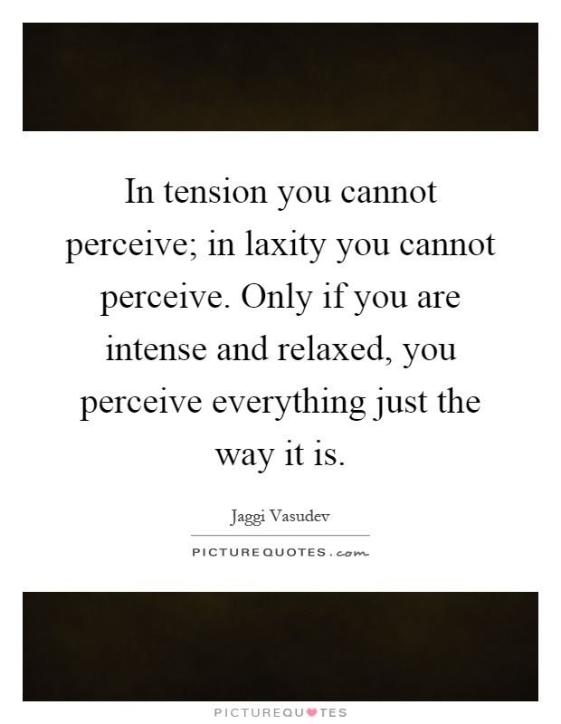 In tension you cannot perceive; in laxity you cannot perceive. Only if you are intense and relaxed, you perceive everything just the way it is Picture Quote #1