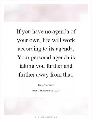 If you have no agenda of your own, life will work according to its agenda. Your personal agenda is taking you further and further away from that Picture Quote #1