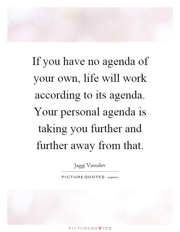 If you have no agenda of your own, life will work according to its agenda. Your personal agenda is taking you further and further away from that Picture Quote #1