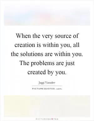 When the very source of creation is within you, all the solutions are within you. The problems are just created by you Picture Quote #1