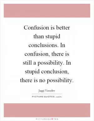 Confusion is better than stupid conclusions. In confusion, there is still a possibility. In stupid conclusion, there is no possibility Picture Quote #1