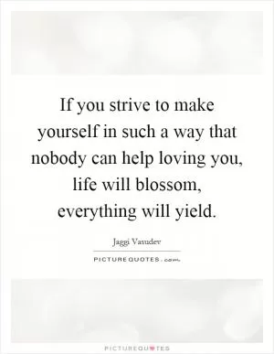 If you strive to make yourself in such a way that nobody can help loving you, life will blossom, everything will yield Picture Quote #1