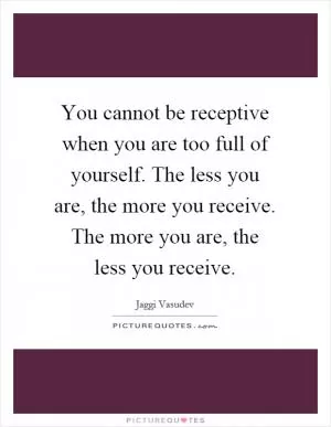 You cannot be receptive when you are too full of yourself. The less you are, the more you receive. The more you are, the less you receive Picture Quote #1