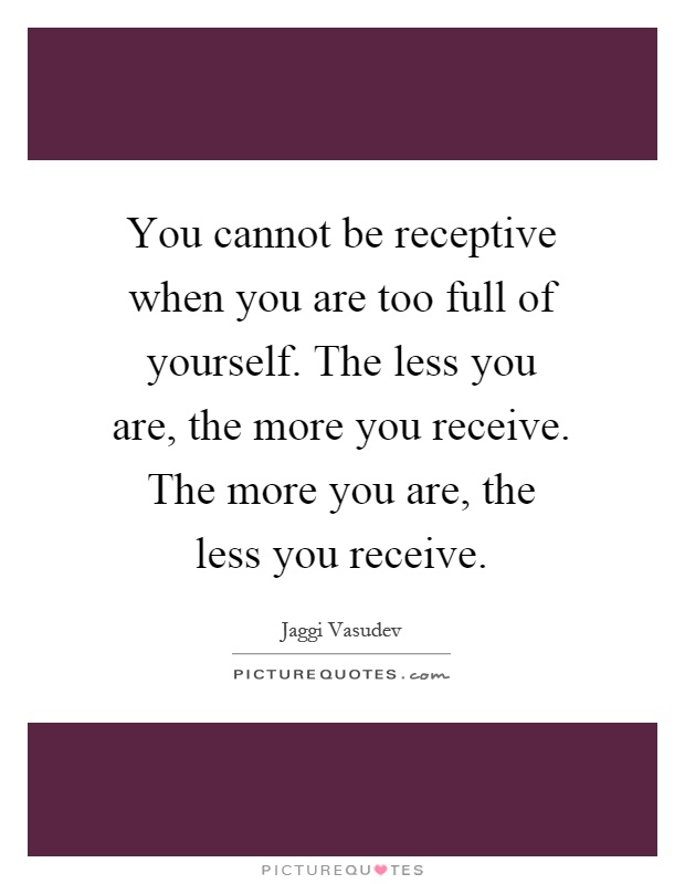 You cannot be receptive when you are too full of yourself. The less you are, the more you receive. The more you are, the less you receive Picture Quote #1