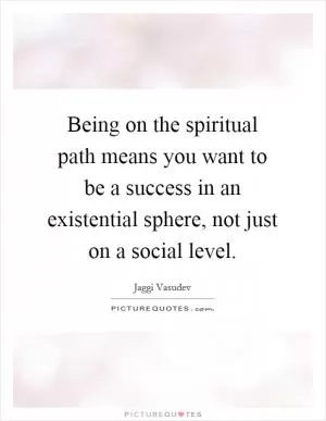 Being on the spiritual path means you want to be a success in an existential sphere, not just on a social level Picture Quote #1