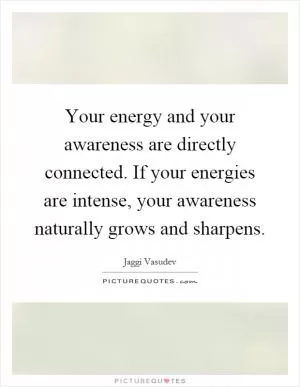 Your energy and your awareness are directly connected. If your energies are intense, your awareness naturally grows and sharpens Picture Quote #1