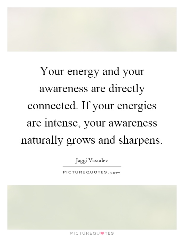 Your energy and your awareness are directly connected. If your energies are intense, your awareness naturally grows and sharpens Picture Quote #1