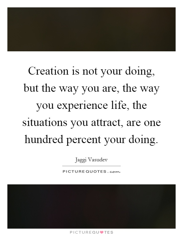 Creation is not your doing, but the way you are, the way you experience life, the situations you attract, are one hundred percent your doing Picture Quote #1