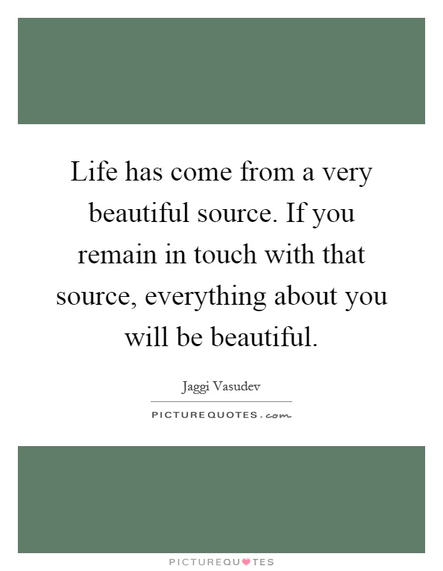 Life has come from a very beautiful source. If you remain in touch with that source, everything about you will be beautiful Picture Quote #1