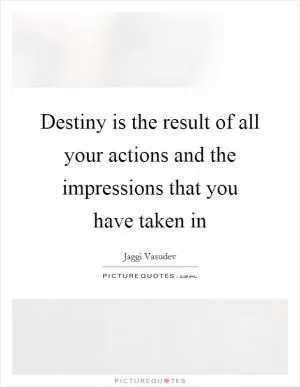 Destiny is the result of all your actions and the impressions that you have taken in Picture Quote #1