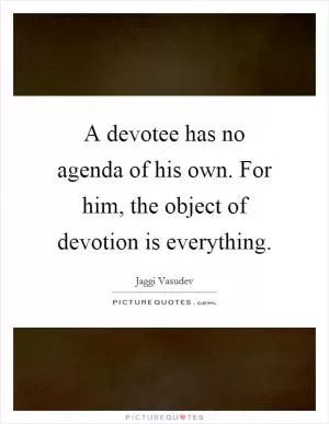 A devotee has no agenda of his own. For him, the object of devotion is everything Picture Quote #1