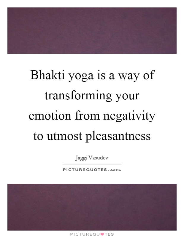 Bhakti yoga is a way of transforming your emotion from negativity to utmost pleasantness Picture Quote #1