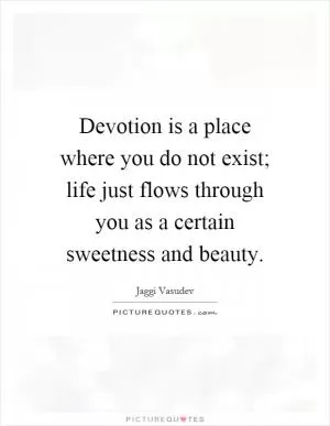 Devotion is a place where you do not exist; life just flows through you as a certain sweetness and beauty Picture Quote #1