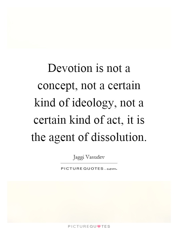 Devotion is not a concept, not a certain kind of ideology, not a certain kind of act, it is the agent of dissolution Picture Quote #1