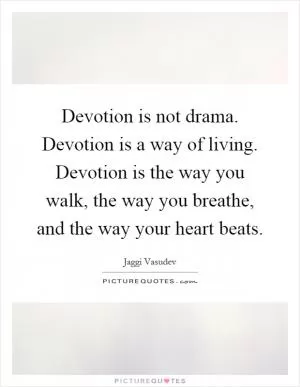Devotion is not drama. Devotion is a way of living. Devotion is the way you walk, the way you breathe, and the way your heart beats Picture Quote #1