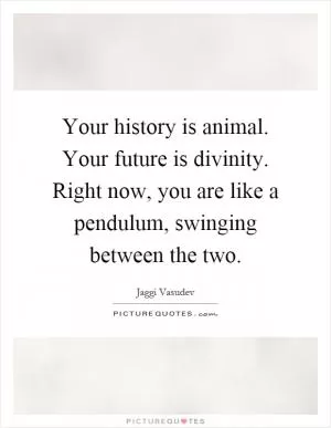 Your history is animal. Your future is divinity. Right now, you are like a pendulum, swinging between the two Picture Quote #1