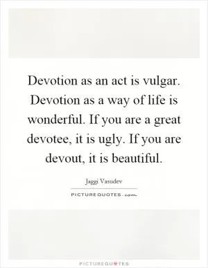 Devotion as an act is vulgar. Devotion as a way of life is wonderful. If you are a great devotee, it is ugly. If you are devout, it is beautiful Picture Quote #1