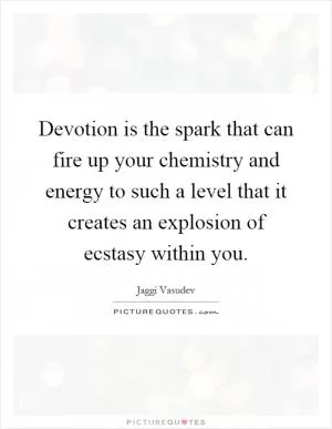 Devotion is the spark that can fire up your chemistry and energy to such a level that it creates an explosion of ecstasy within you Picture Quote #1