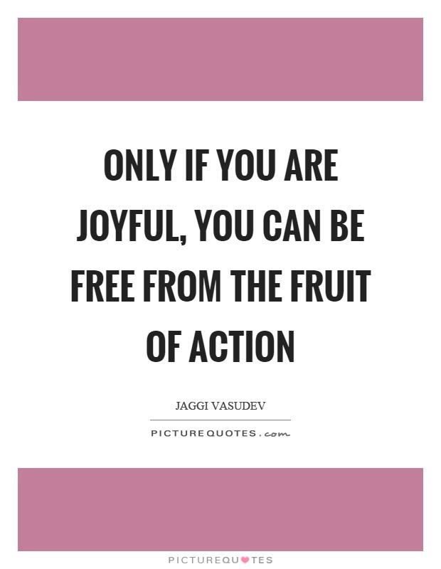Only if you are joyful, you can be free from the fruit of action Picture Quote #1