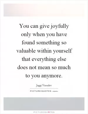 You can give joyfully only when you have found something so valuable within yourself that everything else does not mean so much to you anymore Picture Quote #1
