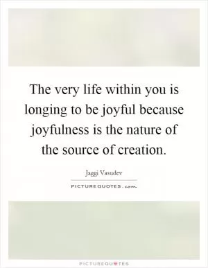 The very life within you is longing to be joyful because joyfulness is the nature of the source of creation Picture Quote #1