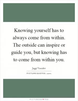 Knowing yourself has to always come from within. The outside can inspire or guide you, but knowing has to come from within you Picture Quote #1