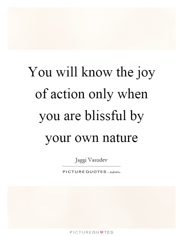 You will know the joy of action only when you are blissful by your own nature Picture Quote #1