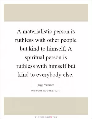 A materialistic person is ruthless with other people but kind to himself. A spiritual person is ruthless with himself but kind to everybody else Picture Quote #1
