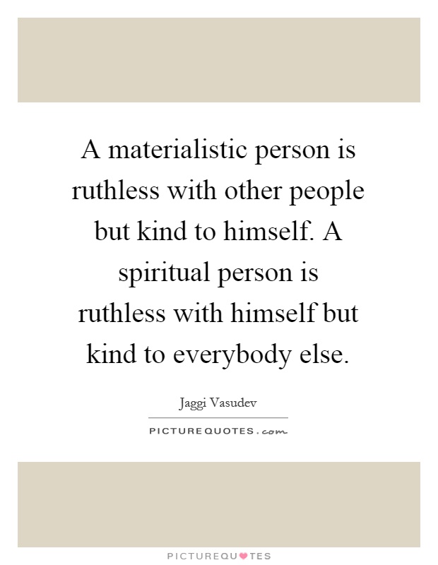 A materialistic person is ruthless with other people but kind to himself. A spiritual person is ruthless with himself but kind to everybody else Picture Quote #1