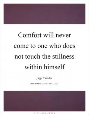 Comfort will never come to one who does not touch the stillness within himself Picture Quote #1
