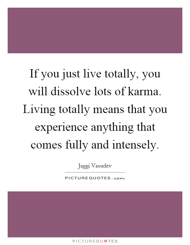 If you just live totally, you will dissolve lots of karma. Living totally means that you experience anything that comes fully and intensely Picture Quote #1