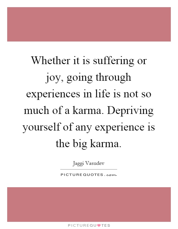 Whether it is suffering or joy, going through experiences in life is not so much of a karma. Depriving yourself of any experience is the big karma Picture Quote #1